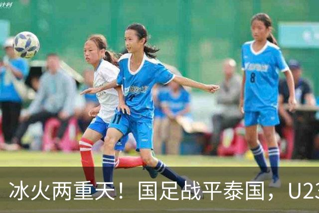 冰火两重天！国足战平泰国，U23 国足收获大胜，同一夜晚两种结局引人深思
